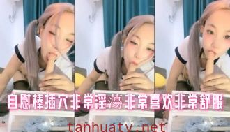 自慰棒插穴非常淫蕩非常喜欢非常舒服